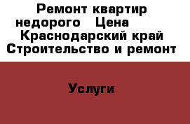 Ремонт квартир недорого › Цена ­ 500 - Краснодарский край Строительство и ремонт » Услуги   
